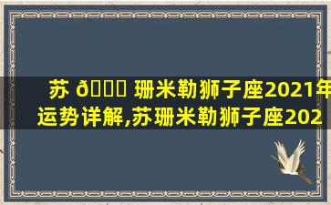 苏 🍀 珊米勒狮子座2021年运势详解,苏珊米勒狮子座2021年运势完整 🐋 版